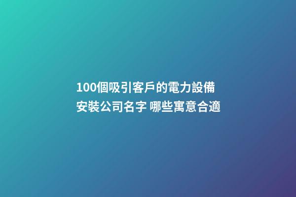 100個吸引客戶的電力設備安裝公司名字 哪些寓意合適-第1張-公司起名-玄機派